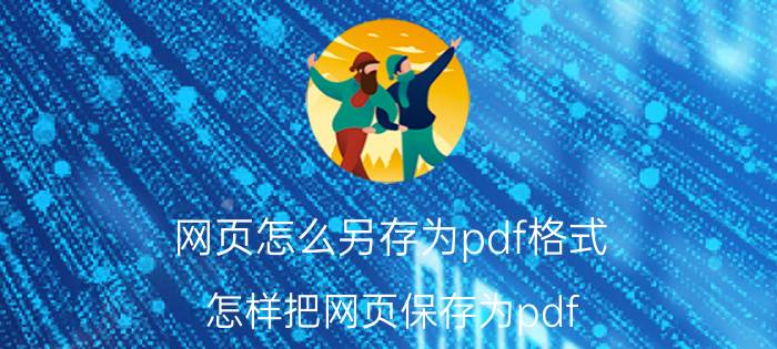 网页怎么另存为pdf格式 怎样把网页保存为pdf？